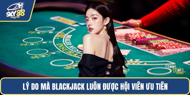 Lý do mà blackjack luôn được hội viên ưu tiên